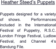 Heather Steed’s Puppets

Puppets designed for a variety of shows.  Performances included in the International Festival of Puppetry, R.S.C. London Fringe Festival, Ludlow Festival, and Channel 4’s Bandung File.